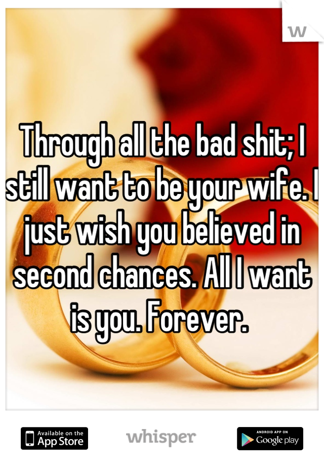 Through all the bad shit; I still want to be your wife. I just wish you believed in second chances. All I want is you. Forever. 