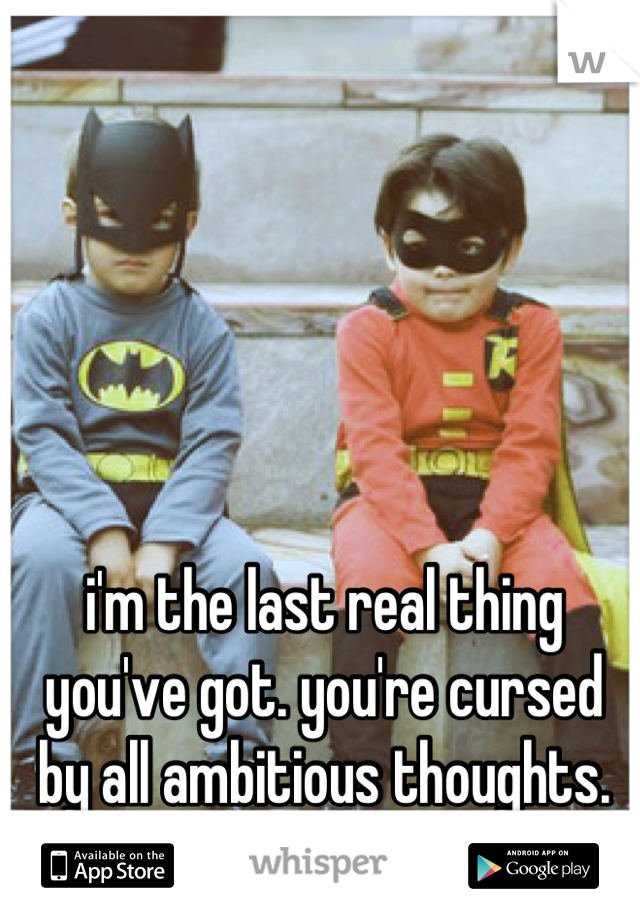 i'm the last real thing you've got. you're cursed by all ambitious thoughts.