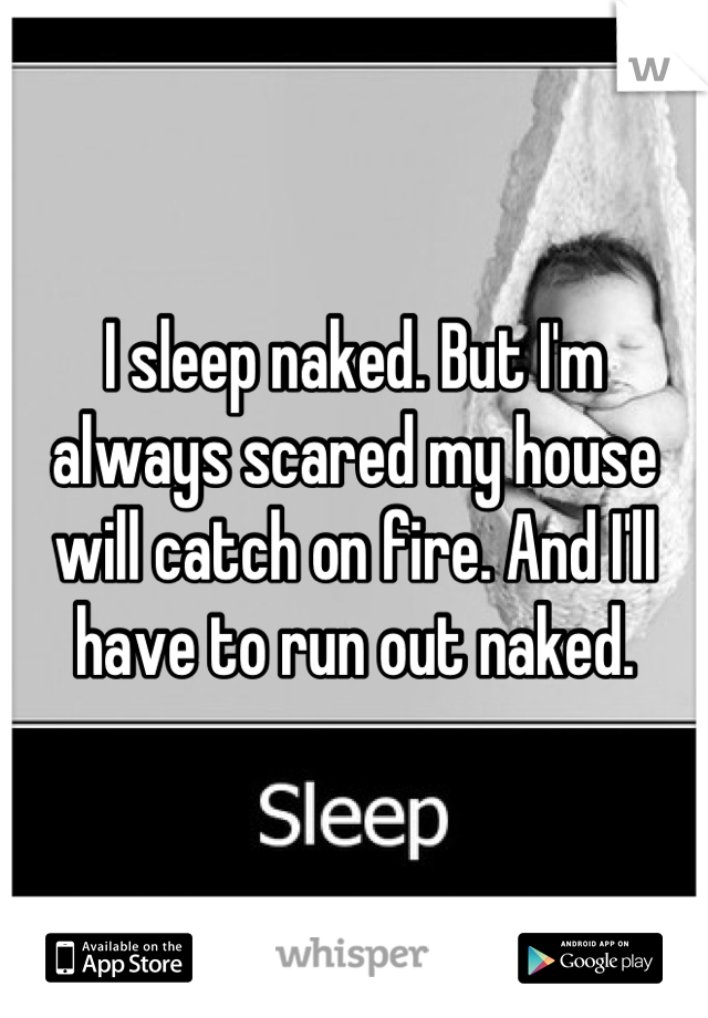 I sleep naked. But I'm always scared my house will catch on fire. And I'll have to run out naked.