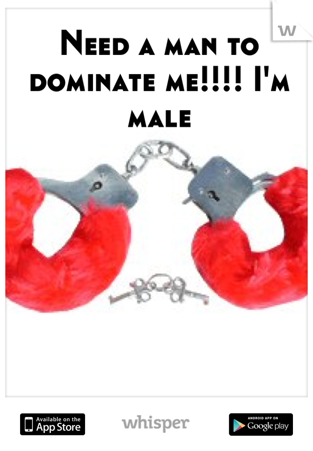 Need a man to dominate me!!!! I'm male