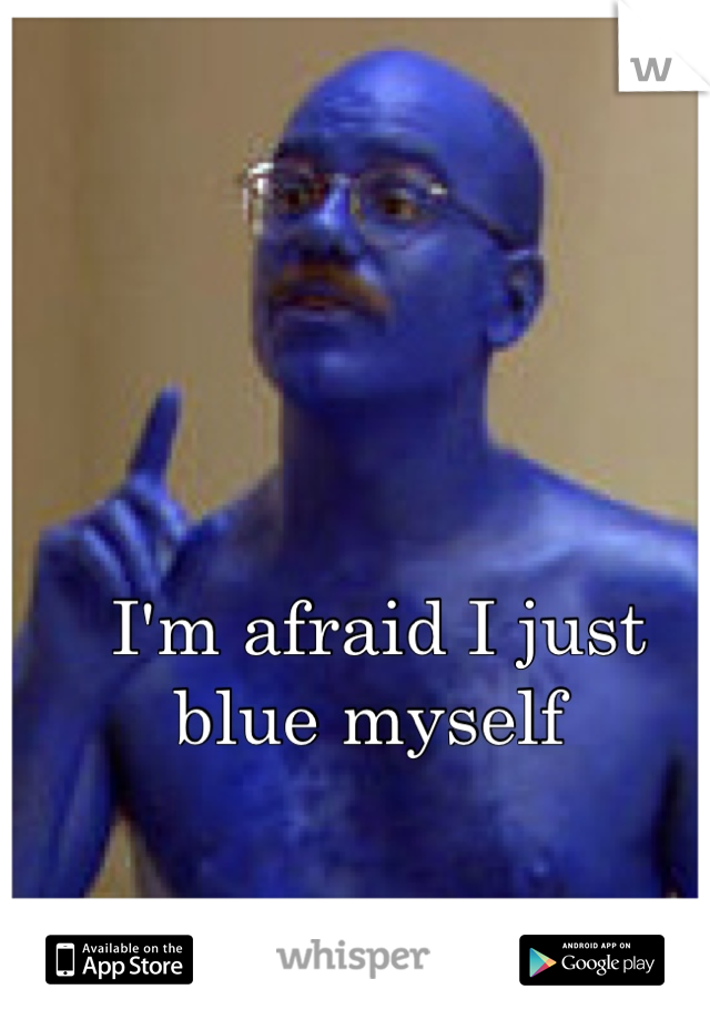 I'm afraid I just blue myself 