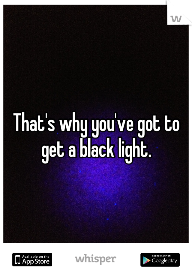 That's why you've got to get a black light.