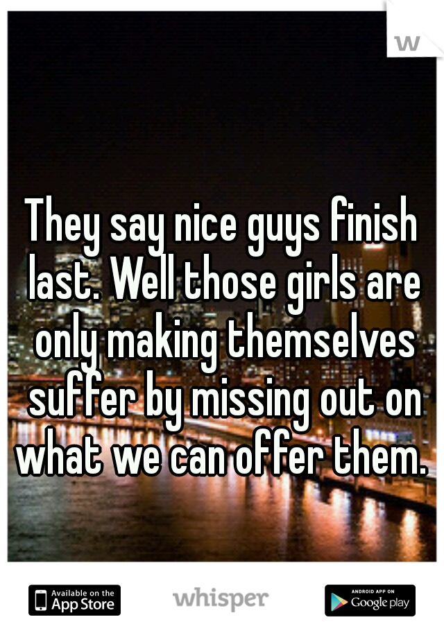 They say nice guys finish last. Well those girls are only making themselves suffer by missing out on what we can offer them. 