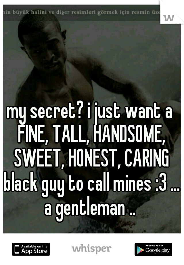 my secret? i just want a FINE, TALL, HANDSOME, SWEET, HONEST, CARING black guy to call mines :3 ... a gentleman .. 