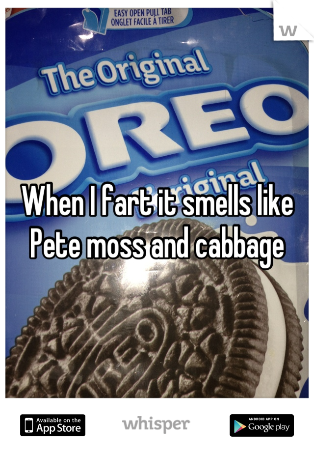 When I fart it smells like Pete moss and cabbage