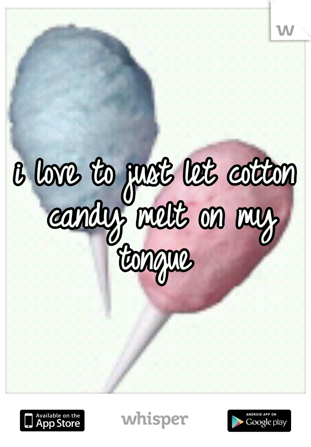 i love to just let cotton candy melt on my tongue 