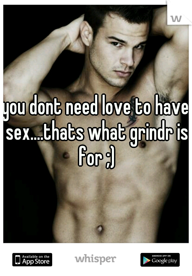 you dont need love to have sex....thats what grindr is for ;)