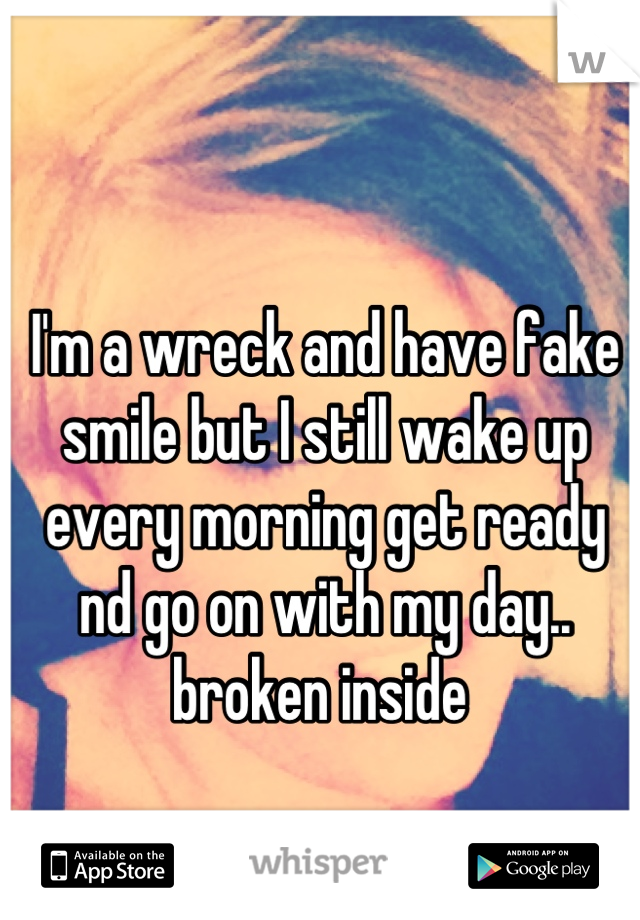 I'm a wreck and have fake smile but I still wake up every morning get ready nd go on with my day..  broken inside 