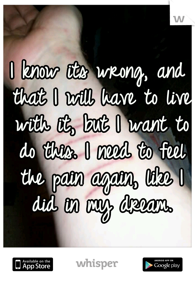 I know its wrong, and that I will have to live with it, but I want to do this. I need to feel the pain again, like I did in my dream.