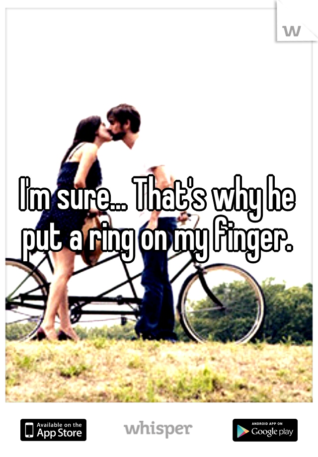 I'm sure... That's why he put a ring on my finger. 