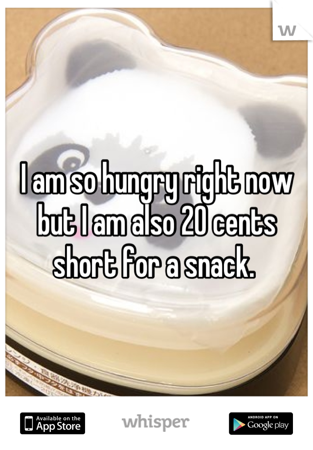 I am so hungry right now but I am also 20 cents short for a snack. 