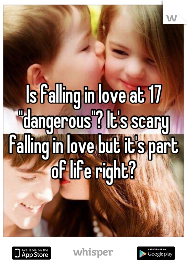 Is falling in love at 17 "dangerous"? It's scary falling in love but it's part of life right?