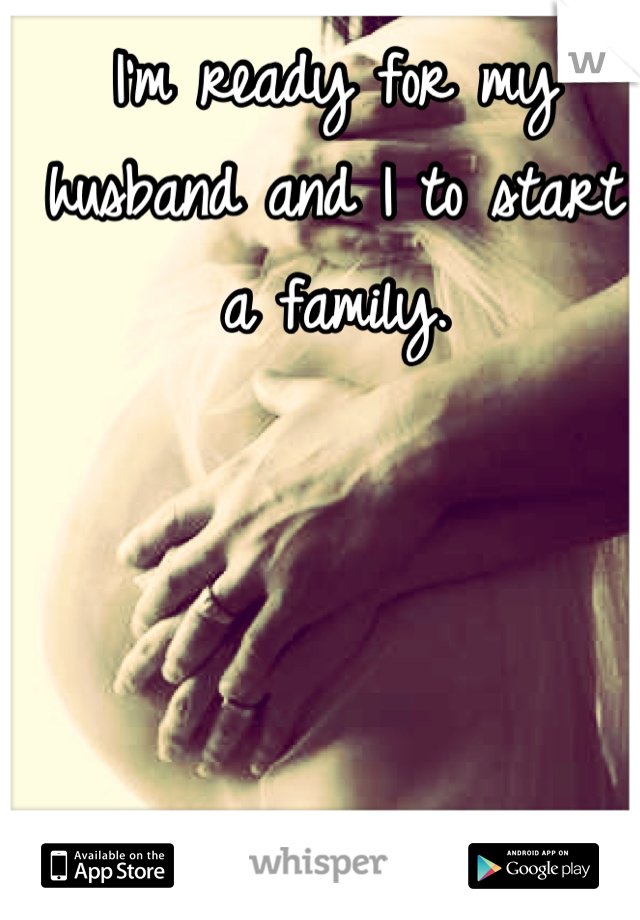 I'm ready for my husband and I to start a family.