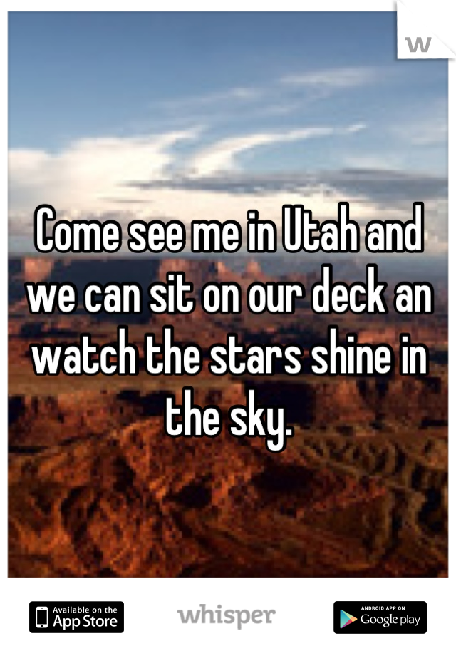 Come see me in Utah and we can sit on our deck an watch the stars shine in the sky.