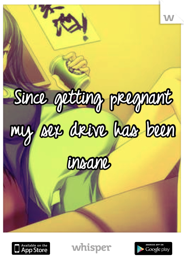 Since getting pregnant my sex drive has been insane 