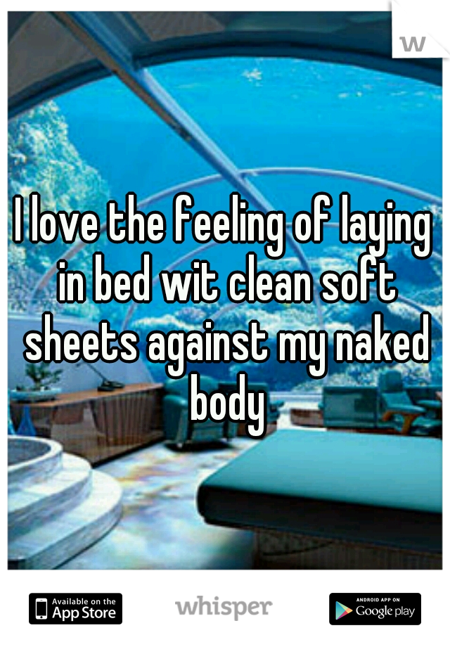 I love the feeling of laying in bed wit clean soft sheets against my naked body