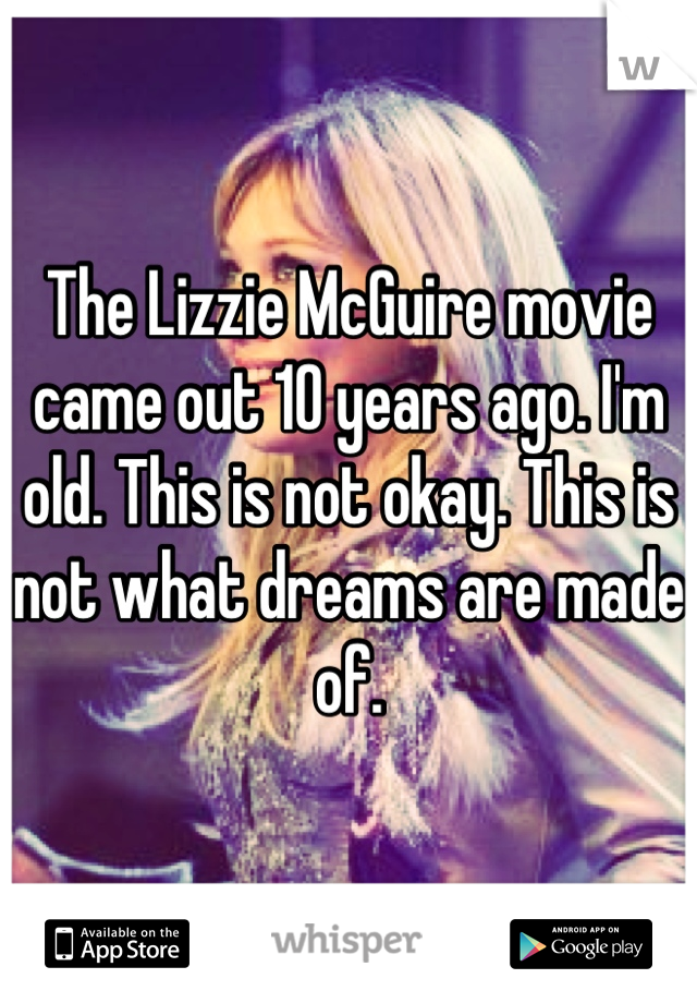 The Lizzie McGuire movie came out 10 years ago. I'm old. This is not okay. This is not what dreams are made of.