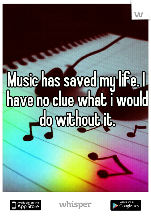 Music has saved my life. I have no clue what i would do without it.