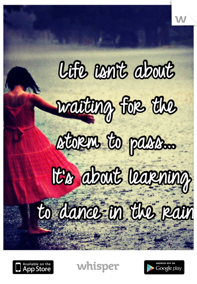 Life isn't about 
waiting for the 
storm to pass...
 It's about learning 
to dance in the rain