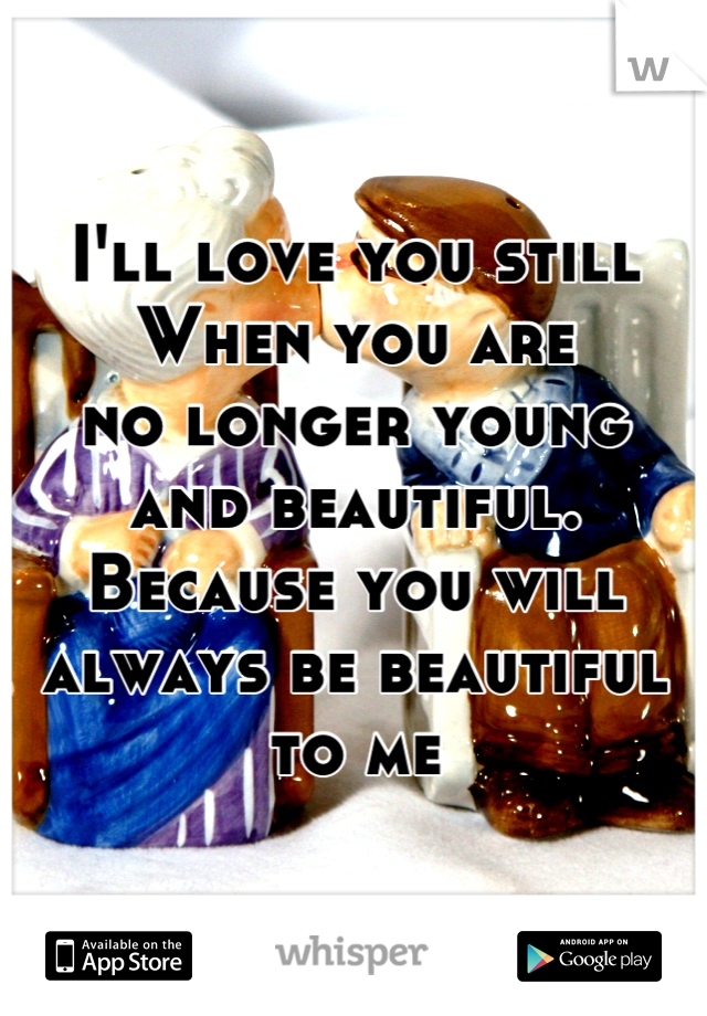 I'll love you still
When you are
no longer young
and beautiful.
Because you will
always be beautiful
to me