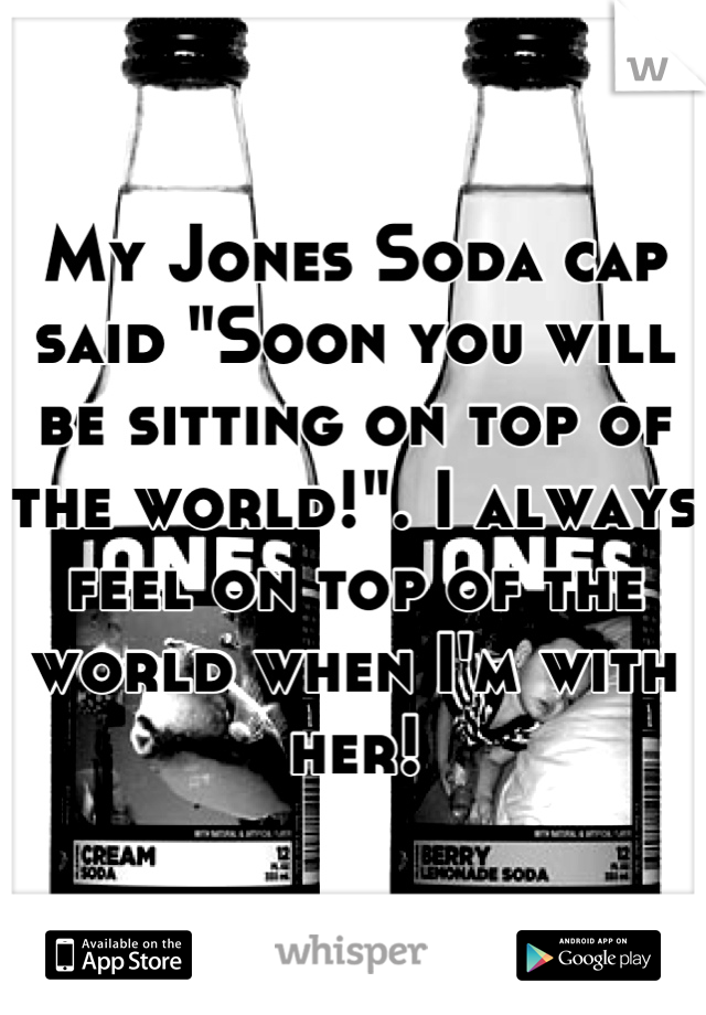 My Jones Soda cap said "Soon you will be sitting on top of the world!". I always feel on top of the world when I'm with her!