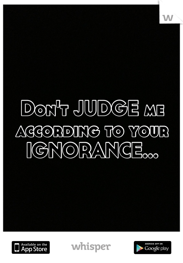 Don't JUDGE me
according to your
IGNORANCE...