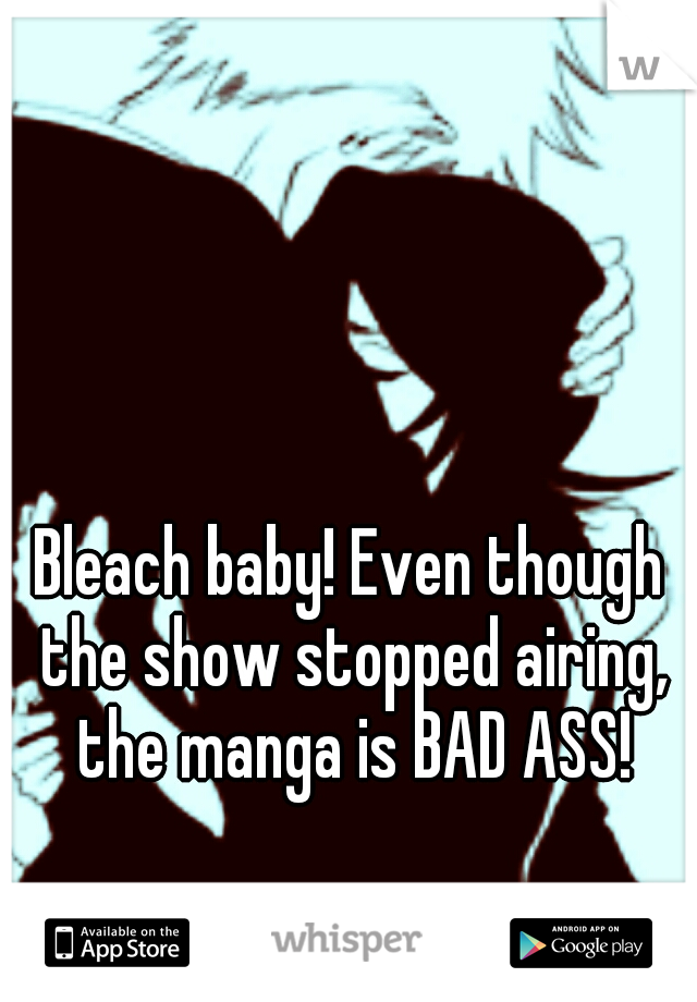 Bleach baby! Even though the show stopped airing, the manga is BAD ASS!