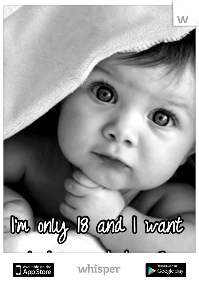 I'm only 18 and I want to have a baby.<3