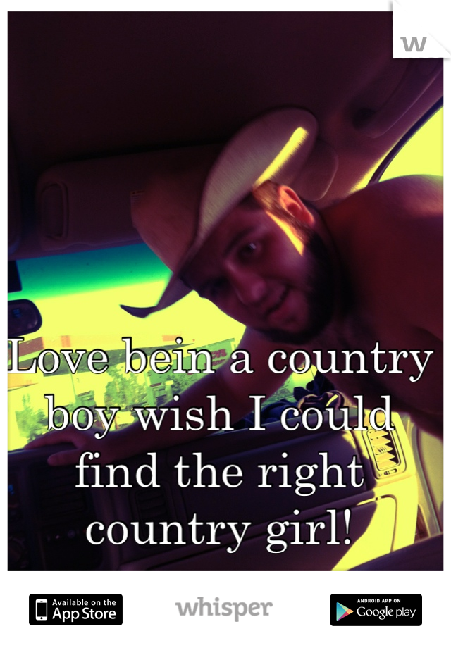 Love bein a country boy wish I could find the right country girl!