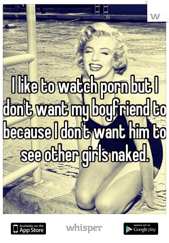 I like to watch porn but I don't want my boyfriend to because I don't want him to see other girls naked.