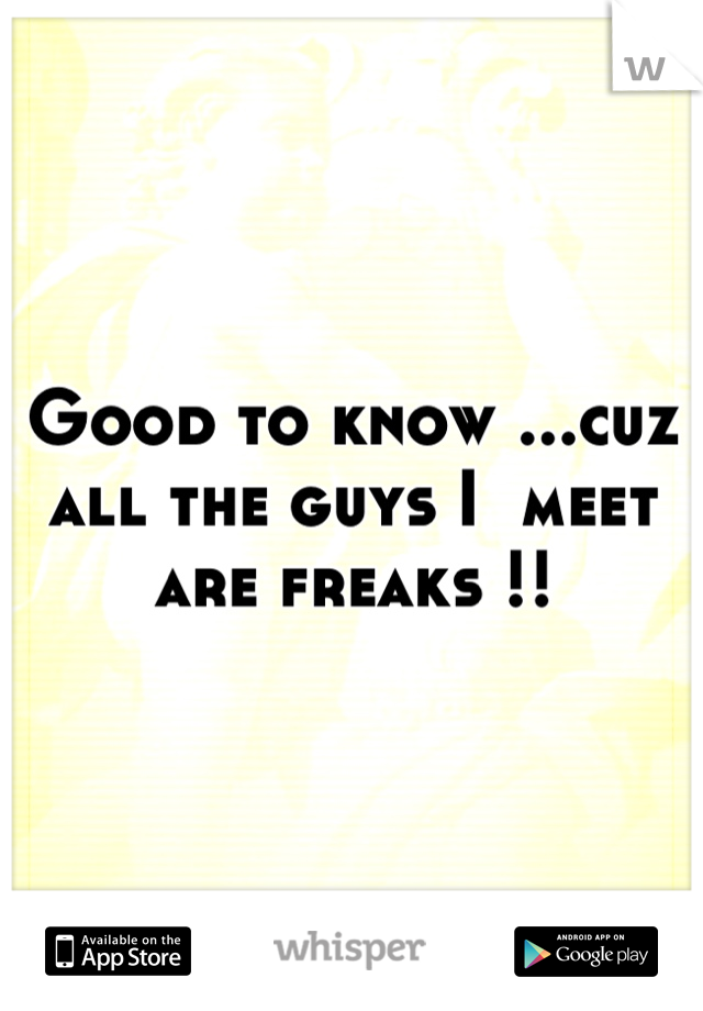 Good to know ...cuz all the guys I  meet are freaks !!