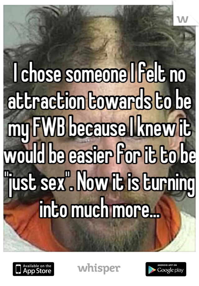 I chose someone I felt no attraction towards to be my FWB because I knew it would be easier for it to be "just sex". Now it is turning into much more...