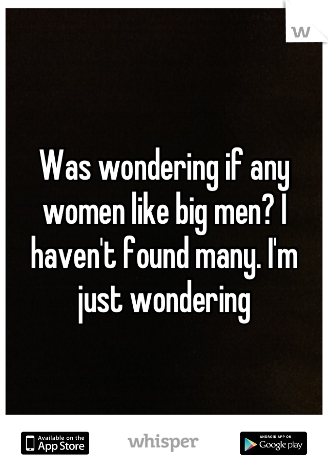 Was wondering if any women like big men? I haven't found many. I'm just wondering