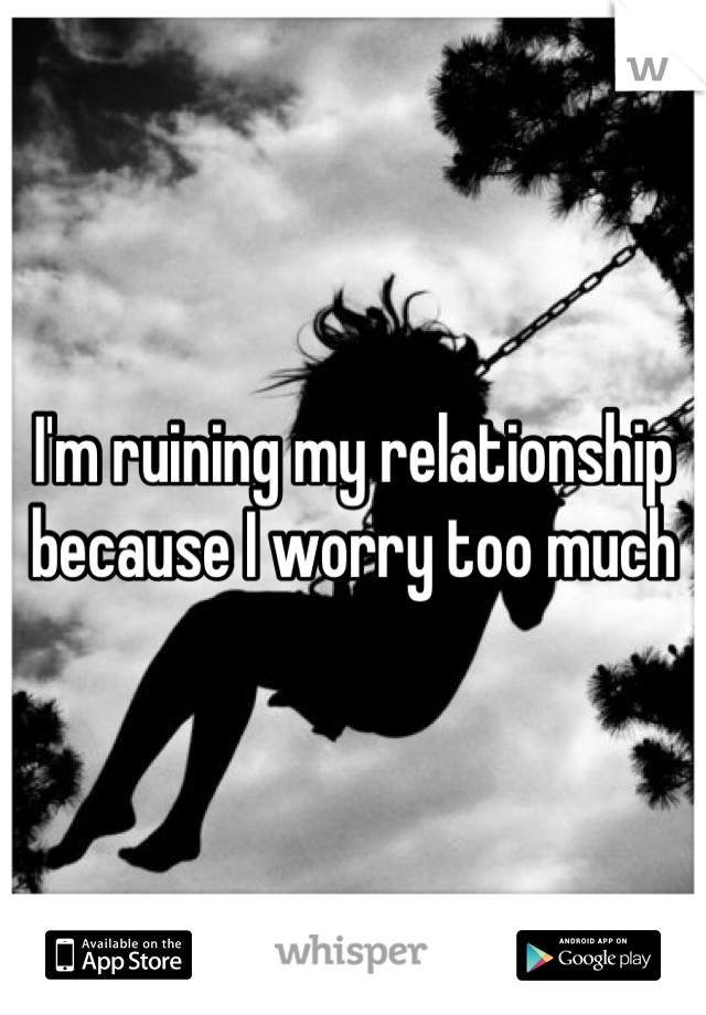 I'm ruining my relationship because I worry too much