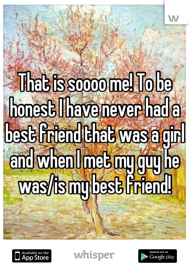 That is soooo me! To be honest I have never had a best friend that was a girl and when I met my guy he was/is my best friend!