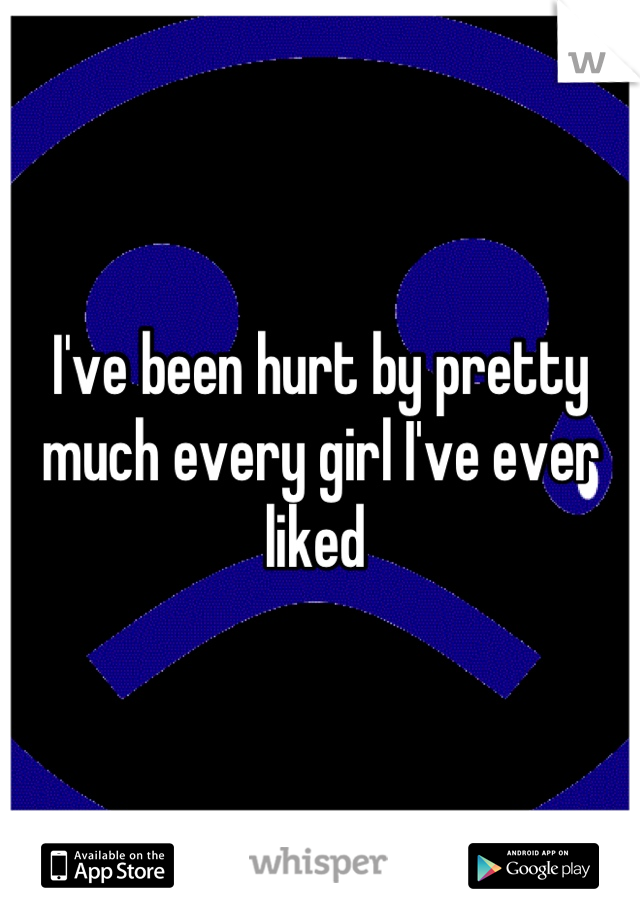 I've been hurt by pretty much every girl I've ever liked 