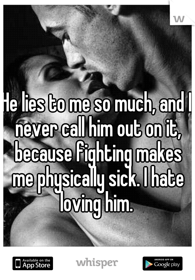 He lies to me so much, and I never call him out on it, because fighting makes me physically sick. I hate loving him. 