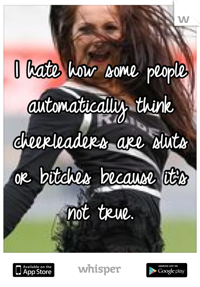 I hate how some people automatically think cheerleaders are sluts or bitches because it's not true.