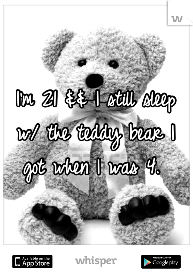 I'm 21 && I still sleep w/ the teddy bear I got when I was 4. 