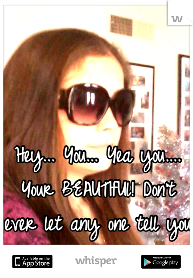 Hey... You... Yea you.... Your BEAUTIfUl! Don't ever let any one tell you your not .