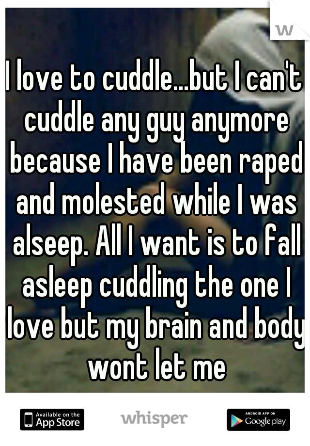 I love to cuddle...but I can't cuddle any guy anymore because I have been raped and molested while I was alseep. All I want is to fall asleep cuddling the one I love but my brain and body wont let me