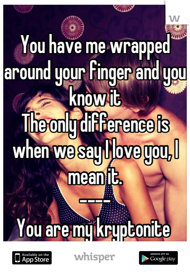 You have me wrapped around your finger and you know it
The only difference is when we say I love you, I mean it. 
----
You are my kryptonite 