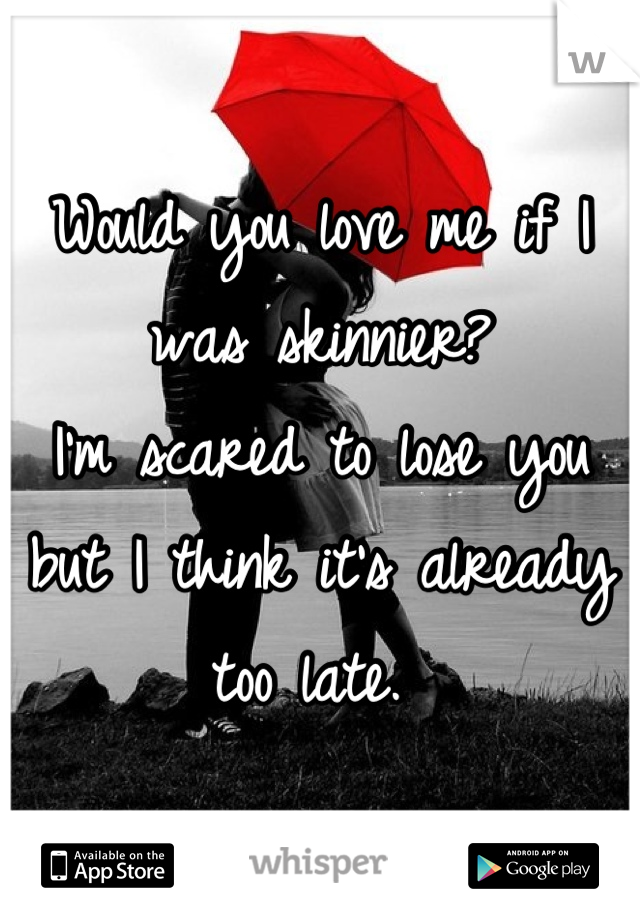 Would you love me if I was skinnier? 
I'm scared to lose you but I think it's already too late. 