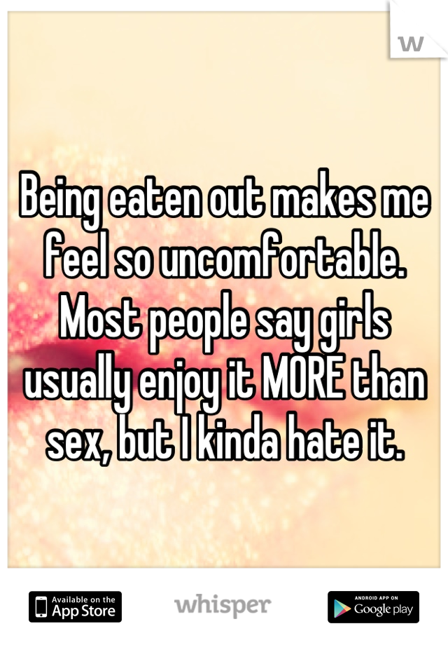 Being eaten out makes me feel so uncomfortable. Most people say girls usually enjoy it MORE than sex, but I kinda hate it.