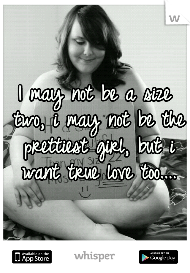 I may not be a size two, i may not be the prettiest girl, but i want true love too....