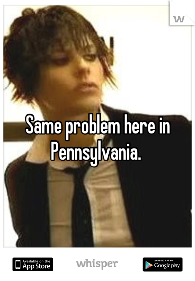 Same problem here in Pennsylvania. 