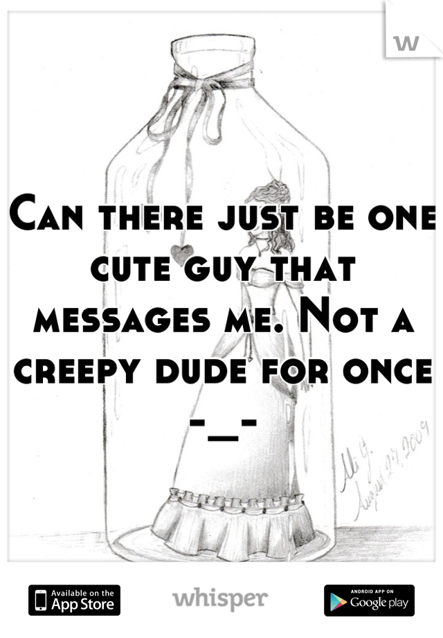 Can there just be one cute guy that messages me. Not a creepy dude for once -_-