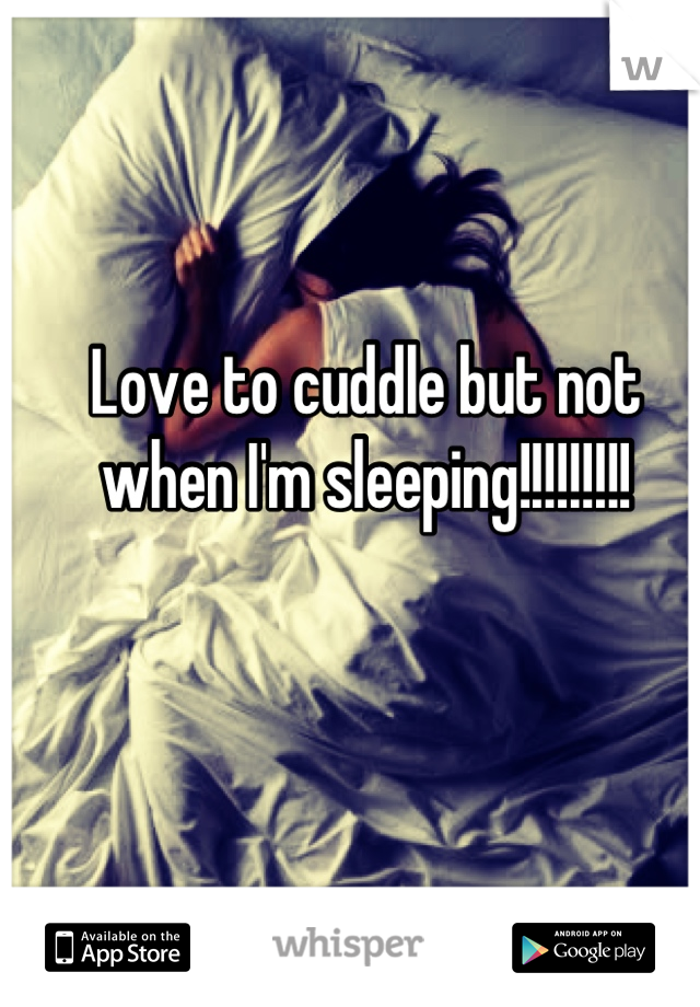 Love to cuddle but not when I'm sleeping!!!!!!!!!