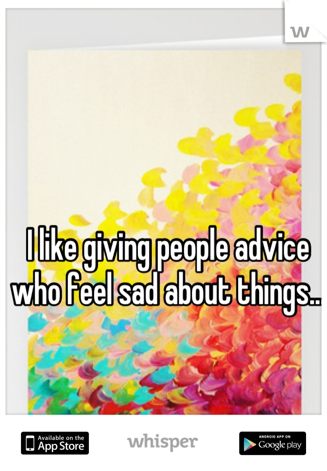 I like giving people advice 
who feel sad about things...