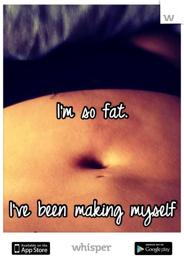 I'm so fat.


I've been making myself sick so I loose weight.